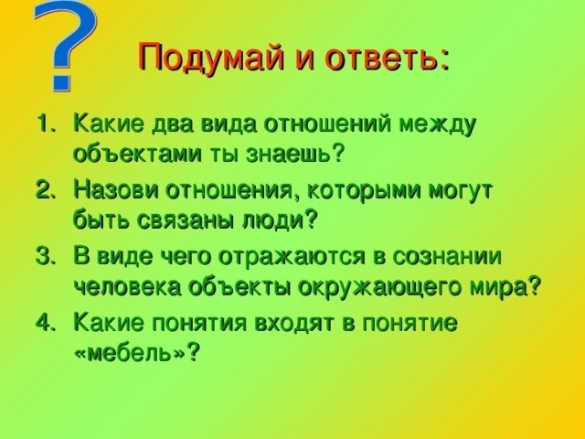 Подумайте и ответьте: знаете ли вы два типа отношений между объектами? Сообщите, к каким отношениям могут относиться люди? в виде каких объектов окружающей среды отражаются в сознании человека? Какие понятия входят в понятие «мебель»?